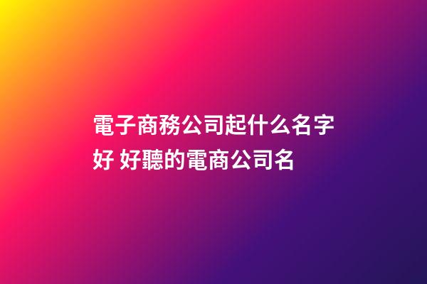 電子商務公司起什么名字好 好聽的電商公司名-第1張-公司起名-玄機派